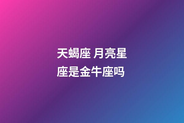 天蝎座 月亮星座是金牛座吗-第1张-星座运势-玄机派